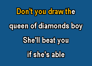 Don't you drawthe

queen of diamonds boy

She'll beat you

if she's able