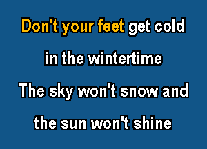 Don't your feet get cold

in the wintertime

The sky won't snow and

the sun won't shine