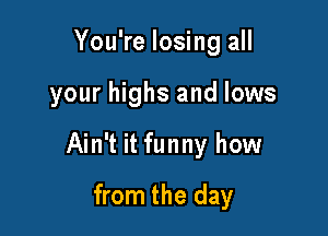 You're losing all

your highs and lows

Ain't it funny how

from the day