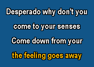 Desperado why don't you

come to your senses

Come down from your

the feeling goes away