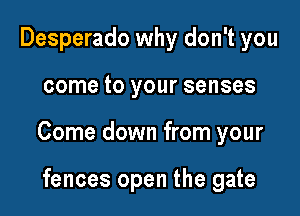 Desperado why don't you

come to your senses

Come down from your

fences open the gate