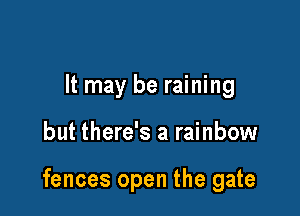 It may be raining

but there's a rainbow

fences open the gate