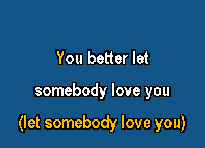 You better let

somebody love you

(let somebody love you)