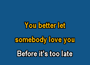 You better let

somebody love you

Before it's too late