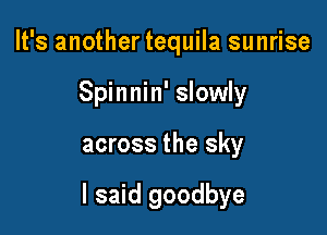 It's another tequila sunrise
Spinnin' slowly

across the sky

I said goodbye