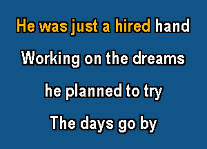 He wasjust a hired hand

Working on the dreams

he planned to try

The days go by