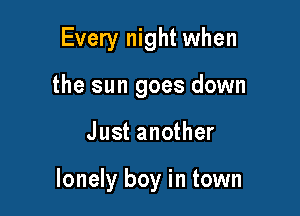 Every night when
the sun goes down

Just another

lonely boy in town