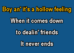 Boy an' it's a hollow feeling

When it comes down
to dealin' friends

ltneverends