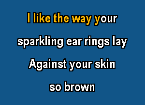 I like the way your

sparkling ear rings lay

Against your skin

so brown