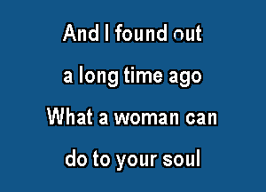 And I found out

a long time ago

What a woman can

do to your soul