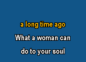 a long time ago

What a woman can

do to your soul