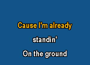 Cause I'm already

standin'

On the ground