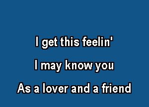 I get this feelin'

I may know you

As a lover and a friend