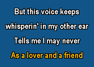 But this voice keeps

whisperin' in my other ear

Tells me I may never

As a lover and a friend