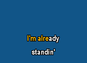 I'm already

standin'