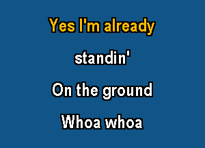 Yes I'm already

standin'
On the ground

Whoa whoa