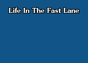 Life In The Fast Lane