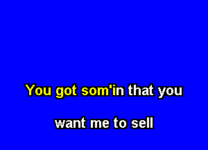 You got som'in that you

want me to sell