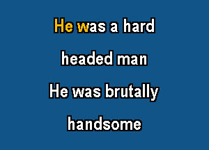 He was a hard

headed man

He was brutally

handsome