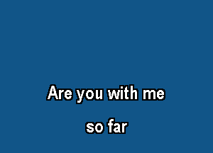 Are you with me

so far