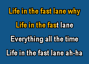 Life in the fast lane why

Life in the fast lane
Everything all the time

Life in the fast lane ah-ha