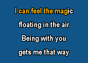 I can feel the magic

floating in the air

Being with you

gets me that way