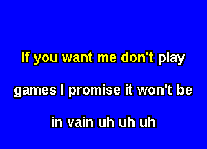 If you want me don't play

games I promise it won't be

in vain uh uh uh