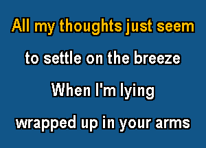 All my thoughts just seem

to settle on the breeze

When I'm lying

wrapped up in your arms