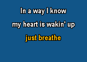 In a way I know

my heart is wakin' up

just breathe