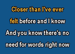 Closer than I've ever
felt before and I know

And you knowthere's no

need for words right now