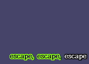 escape, escape, escape