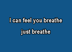 I can feel you breathe

just breathe