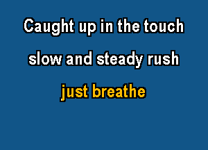 Caught up in the touch

slow and steady rush

just breathe