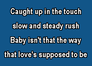 Caught up in the touch
slow and steady rush

Baby isn't that the way

that love's supposed to be