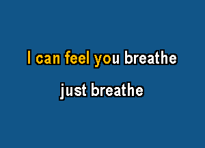 I can feel you breathe

just breathe