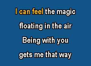 I can feel the magic

floating in the air

Being with you

gets me that way