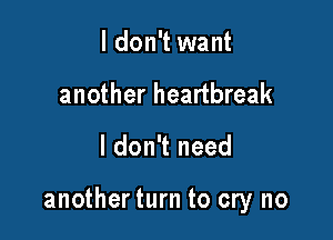 I don't want
another heartbreak

I don't need

another turn to cry no