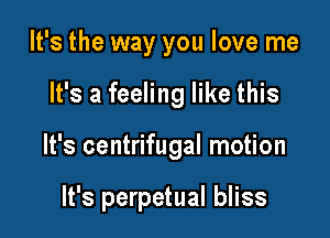 It's the way you love me
It's a feeling like this

It's centrifugal motion

It's perpetual bliss