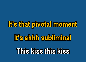 It's that pivotal moment

It's ahhh subliminal

This kiss this kiss