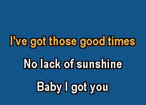 I've got those good times

No lack of sunshine

Baby I got you