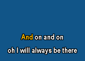 And on and on

oh I will always be there