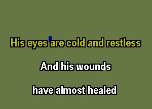 His eyes are cold and restless

And his wounds

have almost healed