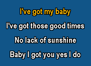 I've got my baby
I've got those good times

No lack of sunshine

Baby I got you yes I do