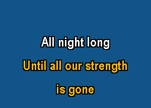 All night long

Until all our strength

is gone
