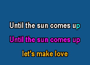 Until the sun comes up

let's make love