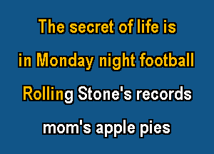 The secret of life is

in Monday night football

Rolling Stone's records

mom's apple pies