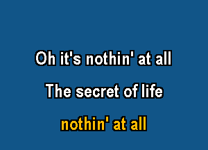 Oh it's nothin' at all

The secret of life

nothin' at all