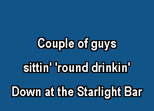 Couple of guys

sittin' 'round drinkin'

Down at the Starlight Bar