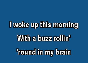 I woke up this morning

With a buzz rollin'

'round in my brain