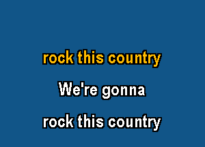 rock this country

We're gonna

rock this country